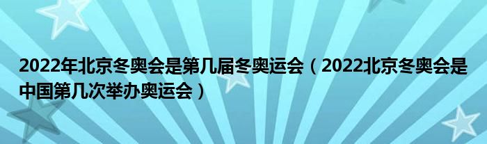 2022年北京冬奥会是第几届冬奥运会（2022北京冬奥会是中国第几次举办奥运会）