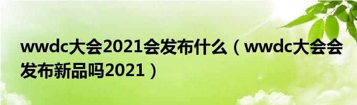 wwdc大会2021会发布什么（wwdc大会会发布新品吗2021）