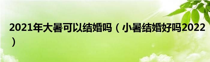 2021年大暑可以结婚吗（小暑结婚好吗2022）