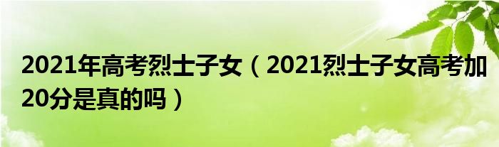 2021年高考烈士子女（2021烈士子女高考加20分是真的吗）