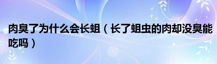 肉臭了为什么会长蛆（长了蛆虫的肉却没臭能吃吗）