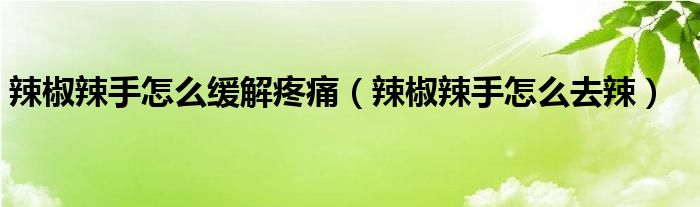 辣椒辣手怎么缓解疼痛（辣椒辣手怎么去辣）