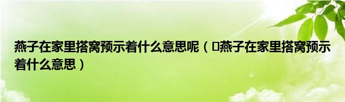 燕子在家里搭窝预示着什么意思呢（​燕子在家里搭窝预示着什么意思）