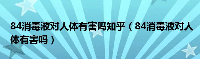 84消毒液对人体有害吗知乎（84消毒液对人体有害吗）