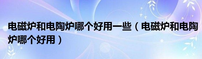 电磁炉和电陶炉哪个好用一些（电磁炉和电陶炉哪个好用）