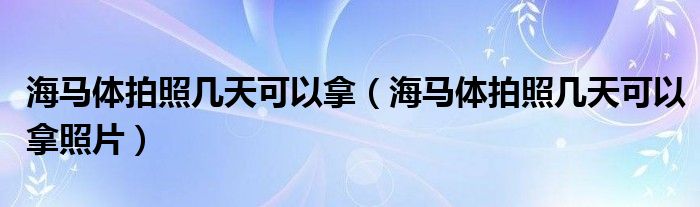 海马体拍照几天可以拿（海马体拍照几天可以拿照片）