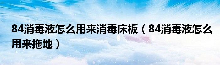 84消毒液怎么用来消毒床板（84消毒液怎么用来拖地）