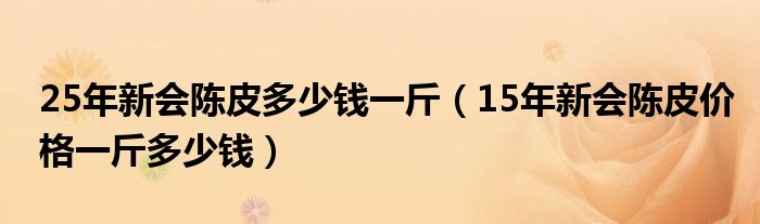 25年新会陈皮多少钱一斤（15年新会陈皮价格一斤多少钱）