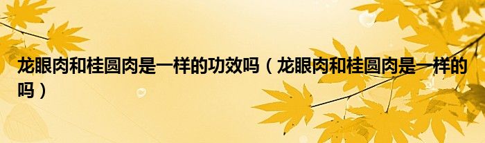 龙眼肉和桂圆肉是一样的功效吗（龙眼肉和桂圆肉是一样的吗）