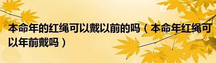 本命年的红绳可以戴以前的吗（本命年红绳可以年前戴吗）