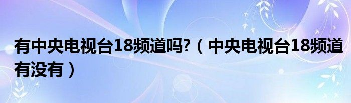 有中央电视台18频道吗?（中央电视台18频道有没有）