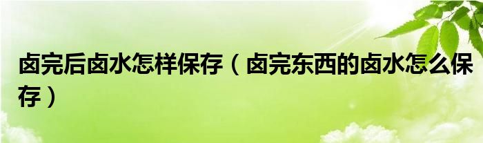 卤完后卤水怎样保存（卤完东西的卤水怎么保存）