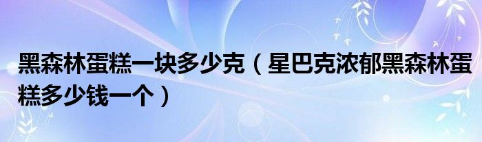 黑森林蛋糕一块多少克（星巴克浓郁黑森林蛋糕多少钱一个）