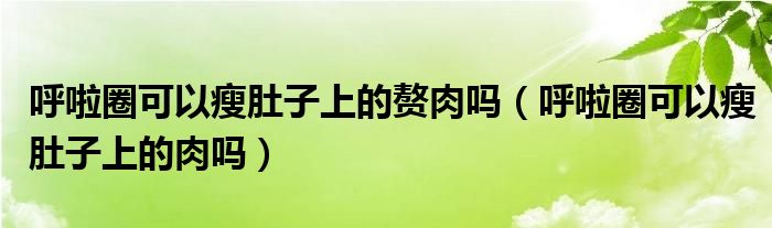 呼啦圈可以瘦肚子上的赘肉吗（呼啦圈可以瘦肚子上的肉吗）