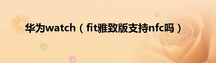 华为watch（fit雅致版支持nfc吗）