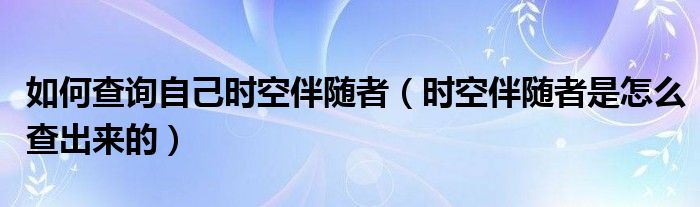 如何查询自己时空伴随者（时空伴随者是怎么查出来的）