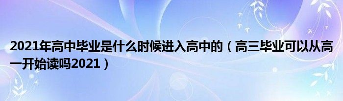 2021年高中毕业是什么时候进入高中的（高三毕业可以从高一开始读吗2021）