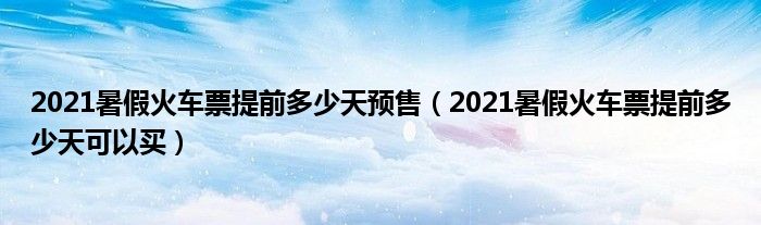 2021暑假火车票提前多少天预售（2021暑假火车票提前多少天可以买）