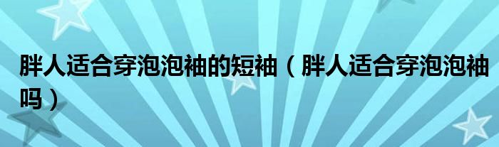 胖人适合穿泡泡袖的短袖（胖人适合穿泡泡袖吗）