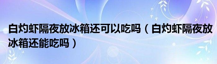 白灼虾隔夜放冰箱还可以吃吗（白灼虾隔夜放冰箱还能吃吗）