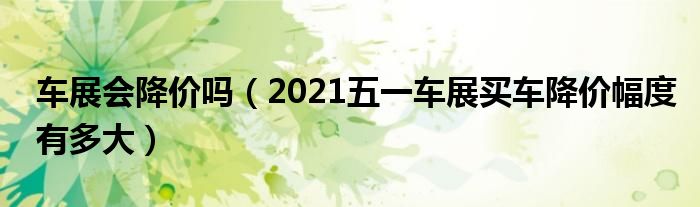 车展会降价吗（2021五一车展买车降价幅度有多大）