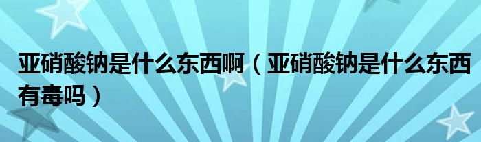 亚硝酸钠是什么东西啊（亚硝酸钠是什么东西有毒吗）