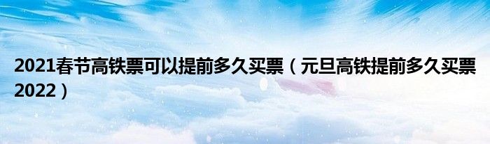 2021春节高铁票可以提前多久买票（元旦高铁提前多久买票2022）