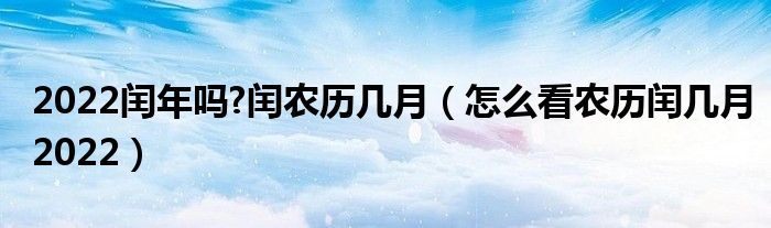 2022闰年吗?闰农历几月（怎么看农历闰几月2022）