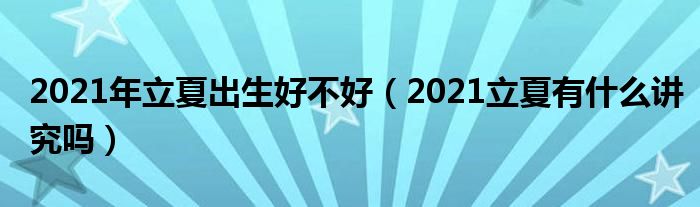 2021年立夏出生好不好（2021立夏有什么讲究吗）