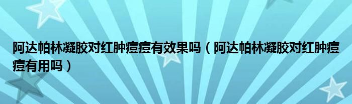 阿达帕林凝胶对红肿痘痘有效果吗（阿达帕林凝胶对红肿痘痘有用吗）