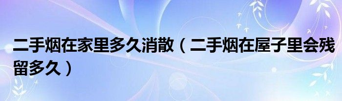 二手烟在家里多久消散（二手烟在屋子里会残留多久）