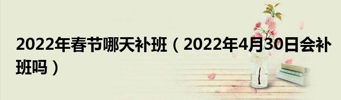 2022年春节哪天补班（2022年4月30日会补班吗）