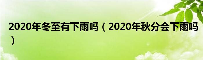 2020年冬至有下雨吗（2020年秋分会下雨吗）