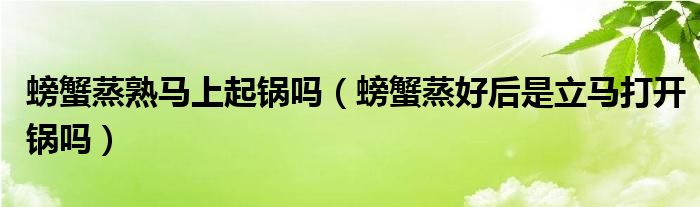 螃蟹蒸熟马上起锅吗（螃蟹蒸好后是立马打开锅吗）