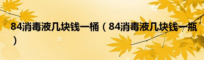 84消毒液几块钱一桶（84消毒液几块钱一瓶）