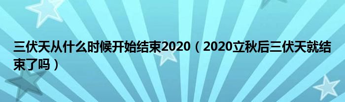 三伏天从什么时候开始结束2020（2020立秋后三伏天就结束了吗）