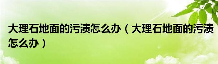 大理石地面的污渍怎么办（大理石地面的污渍怎么办）