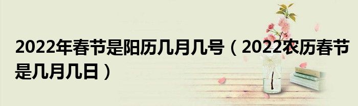 2022年春节是阳历几月几号（2022农历春节是几月几日）