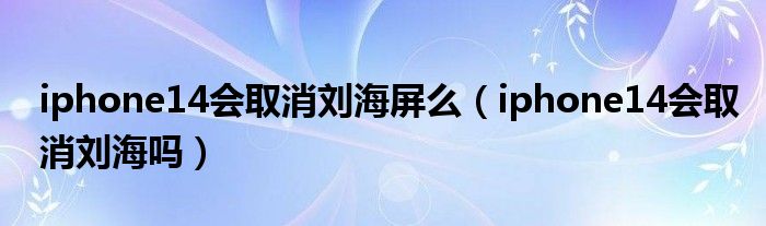 iphone14会取消刘海屏么（iphone14会取消刘海吗）