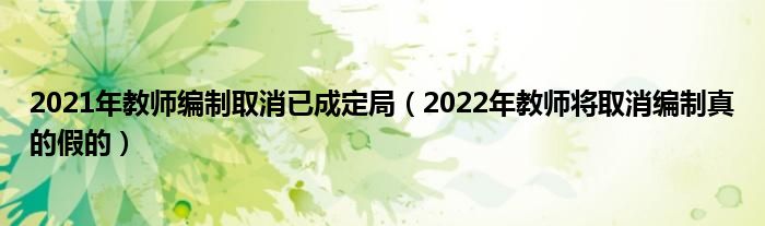 2021年教师编制取消已成定局（2022年教师将取消编制真的假的）