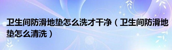 卫生间防滑地垫怎么洗才干净（卫生间防滑地垫怎么清洗）