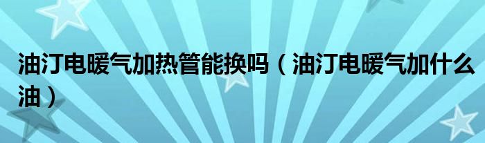 油汀电暖气加热管能换吗（油汀电暖气加什么油）