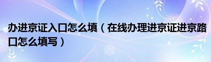 办进京证入口怎么填（在线办理进京证进京路口怎么填写）