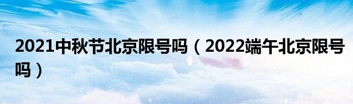 2021中秋节北京限号吗（2022端午北京限号吗）