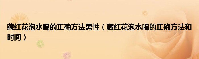 藏红花泡水喝的正确方法男性（藏红花泡水喝的正确方法和时间）