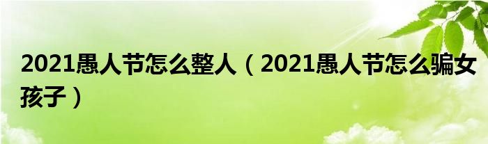 2021愚人节怎么整人（2021愚人节怎么骗女孩子）