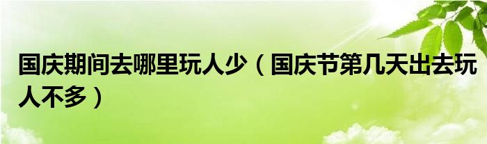 国庆期间去哪里玩人少（国庆节第几天出去玩人不多）