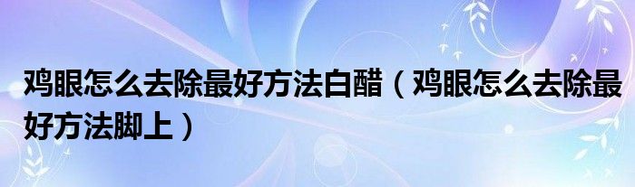 鸡眼怎么去除最好方法白醋（鸡眼怎么去除最好方法脚上）