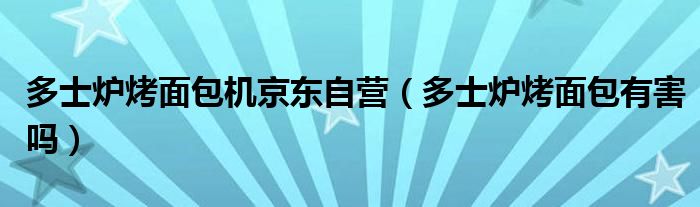 多士炉烤面包机京东自营（多士炉烤面包有害吗）