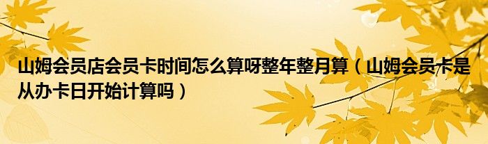 山姆会员店会员卡时间怎么算呀整年整月算（山姆会员卡是从办卡日开始计算吗）